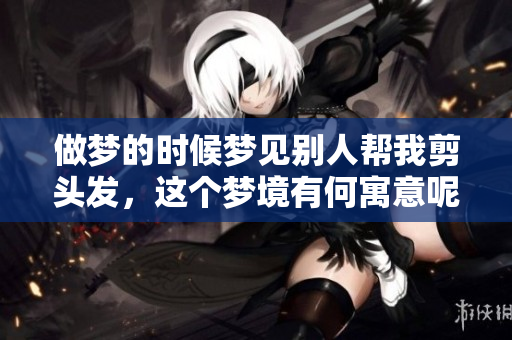 做梦的时候梦见别人帮我剪头发，这个梦境有何寓意呢