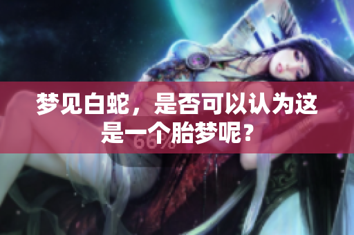 梦见白蛇，是否可以认为这是一个胎梦呢？