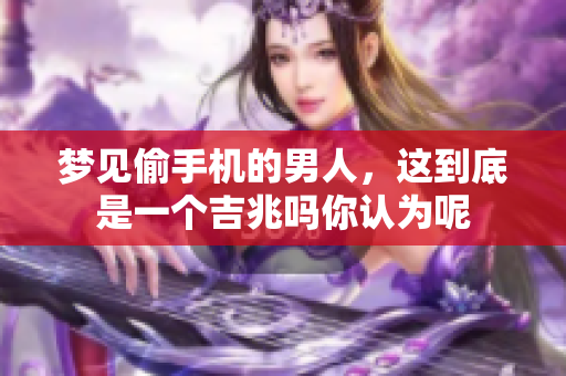 梦见偷手机的男人，这到底是一个吉兆吗你认为呢