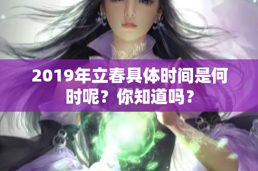 2019年立春具体时间是何时呢？你知道吗？