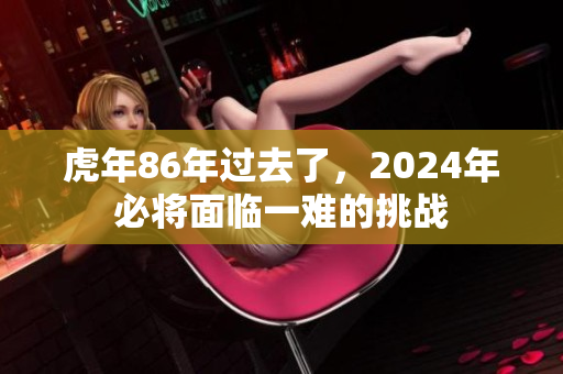 虎年86年过去了，2024年必将面临一难的挑战