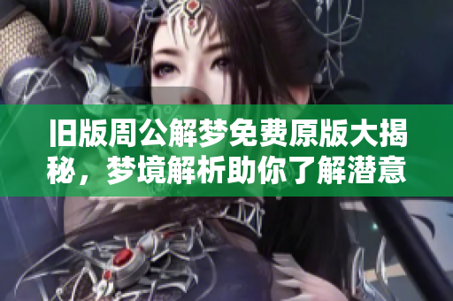 旧版周公解梦免费原版大揭秘，梦境解析助你了解潜意识