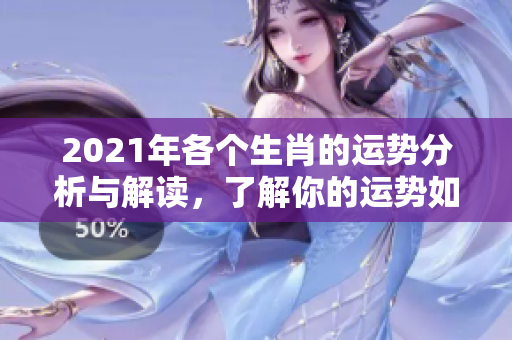 2021年各个生肖的运势分析与解读，了解你的运势如何发展