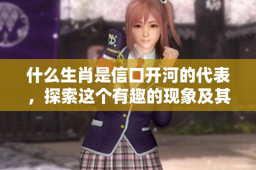 什么生肖是信口开河的代表，探索这个有趣的现象及其背后的意义