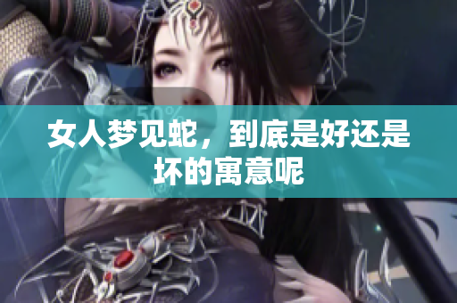 女人梦见蛇，到底是好还是坏的寓意呢
