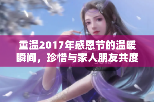 重温2017年感恩节的温暖瞬间，珍惜与家人朋友共度的美好时光。