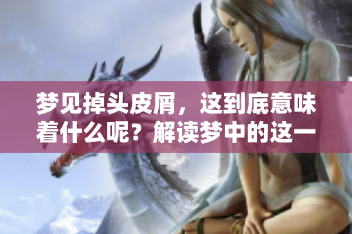 梦见掉头皮屑，这到底意味着什么呢？解读梦中的这一象征含义