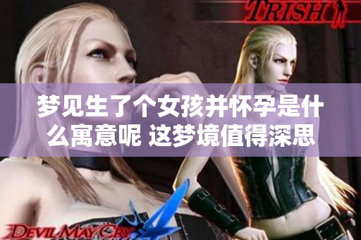 梦见生了个女孩并怀孕是什么寓意呢 这梦境值得深思和解读