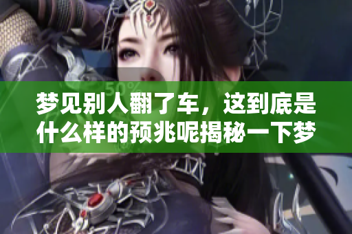 梦见别人翻了车，这到底是什么样的预兆呢揭秘一下梦境的含义
