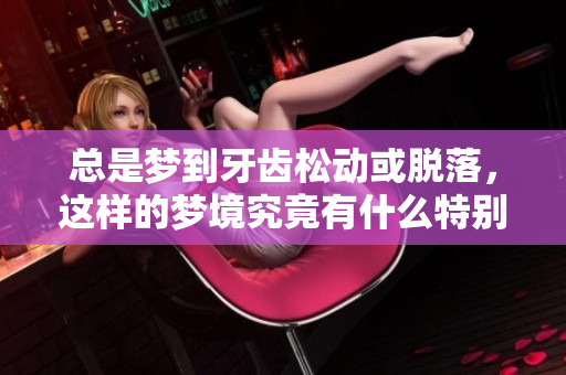 总是梦到牙齿松动或脱落，这样的梦境究竟有什么特别的含义呢