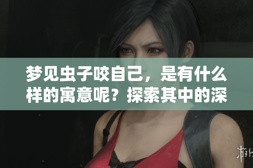 梦见虫子咬自己，是有什么样的寓意呢？探索其中的深意与象征。