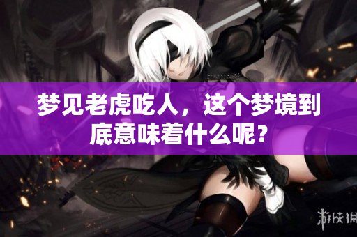梦见老虎吃人，这个梦境到底意味着什么呢？