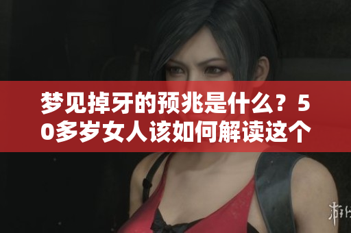 梦见掉牙的预兆是什么？50多岁女人该如何解读这个梦境呢