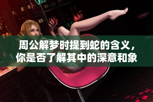 周公解梦时提到蛇的含义，你是否了解其中的深意和象征呢