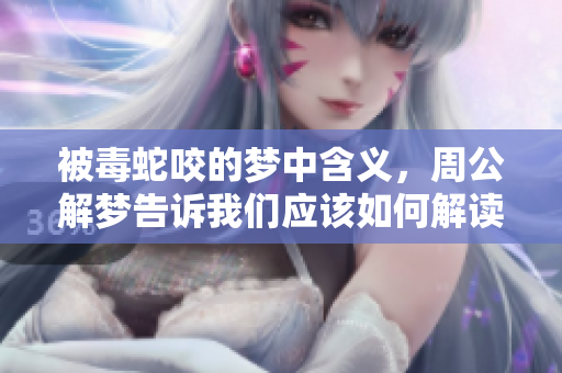 被毒蛇咬的梦中含义，周公解梦告诉我们应该如何解读