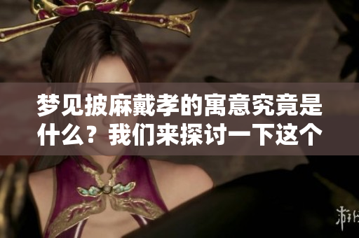 梦见披麻戴孝的寓意究竟是什么？我们来探讨一下这个梦的含义。