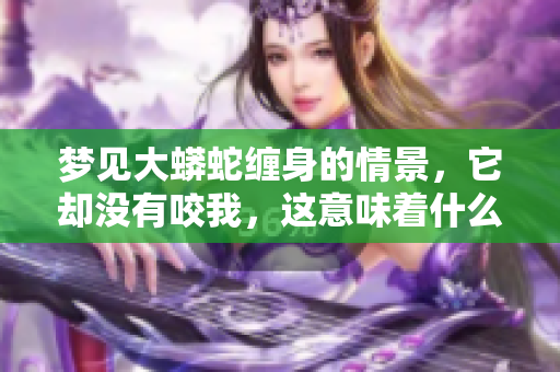 梦见大蟒蛇缠身的情景，它却没有咬我，这意味着什么呢