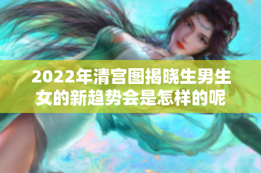 2022年清宫图揭晓生男生女的新趋势会是怎样的呢