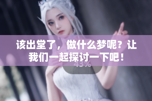 该出堂了，做什么梦呢？让我们一起探讨一下吧！