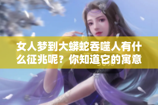 女人梦到大蟒蛇吞噬人有什么征兆呢？你知道它的寓意是什么吗？