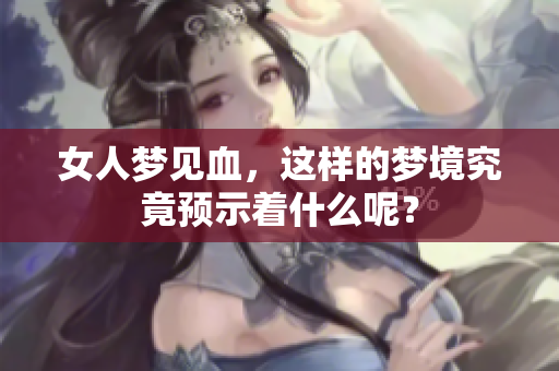 女人梦见血，这样的梦境究竟预示着什么呢？