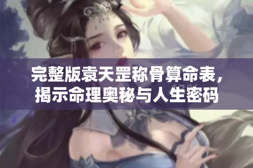 完整版袁天罡称骨算命表，揭示命理奥秘与人生密码