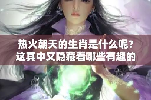 热火朝天的生肖是什么呢？这其中又隐藏着哪些有趣的秘密呢？
