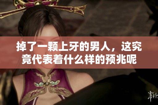 掉了一颗上牙的男人，这究竟代表着什么样的预兆呢