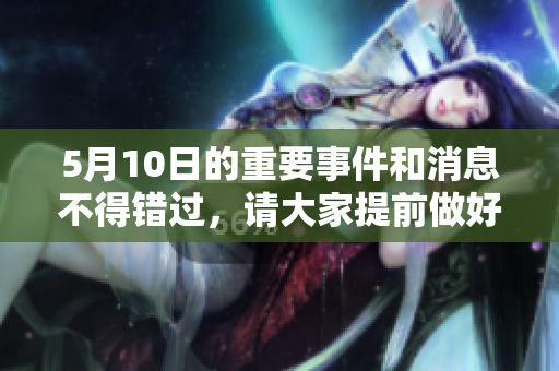 5月10日的重要事件和消息不得错过，请大家提前做好准备各自的安排。