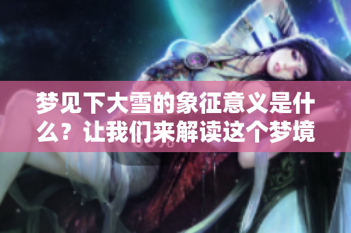 梦见下大雪的象征意义是什么？让我们来解读这个梦境的预兆。