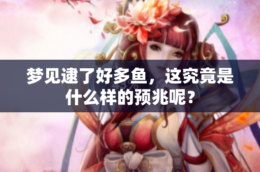 梦见逮了好多鱼，这究竟是什么样的预兆呢？