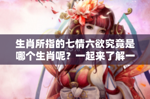 生肖所指的七情六欲究竟是哪个生肖呢？一起来了解一下吧。