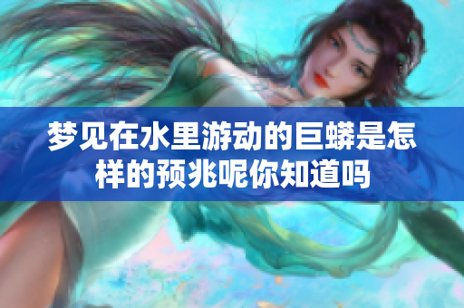 梦见在水里游动的巨蟒是怎样的预兆呢你知道吗