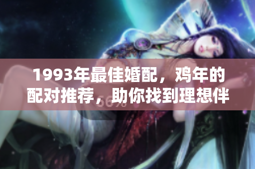 1993年最佳婚配，鸡年的配对推荐，助你找到理想伴侣