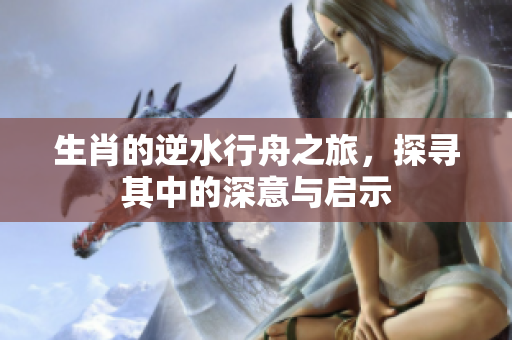生肖的逆水行舟之旅，探寻其中的深意与启示