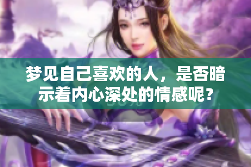 梦见自己喜欢的人，是否暗示着内心深处的情感呢？