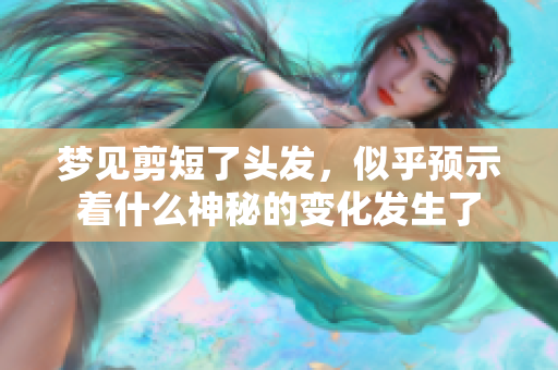 梦见剪短了头发，似乎预示着什么神秘的变化发生了