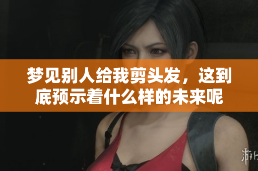 梦见别人给我剪头发，这到底预示着什么样的未来呢