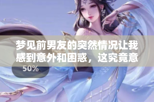 梦见前男友的突然情况让我感到意外和困惑，这究竟意味着什么