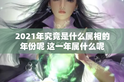 2021年究竟是什么属相的年份呢 这一年属什么呢