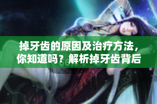 掉牙齿的原因及治疗方法，你知道吗？解析掉牙齿背后的健康隐患