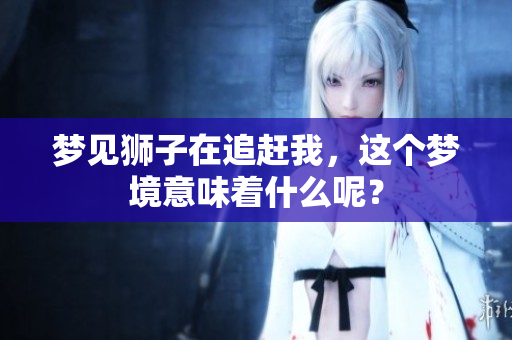 梦见狮子在追赶我，这个梦境意味着什么呢？