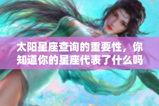 太阳星座查询的重要性，你知道你的星座代表了什么吗