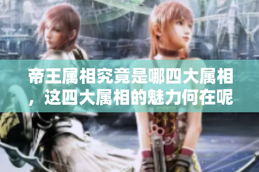 帝王属相究竟是哪四大属相，这四大属相的魅力何在呢