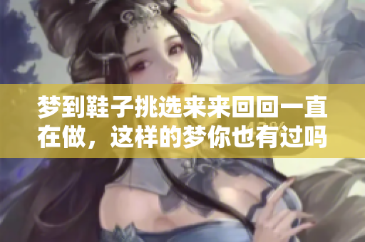 梦到鞋子挑选来来**一直在做，这样的梦你也有过吗