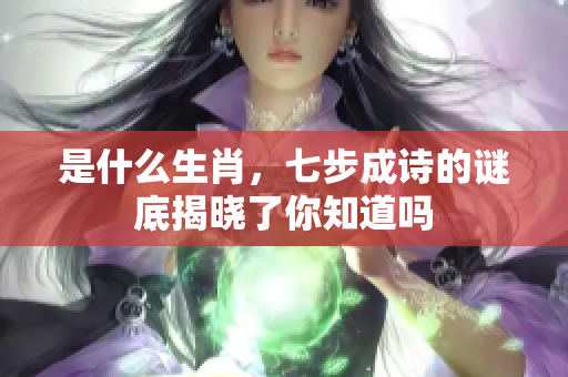 是什么生肖，七步成诗的谜底揭晓了你知道吗