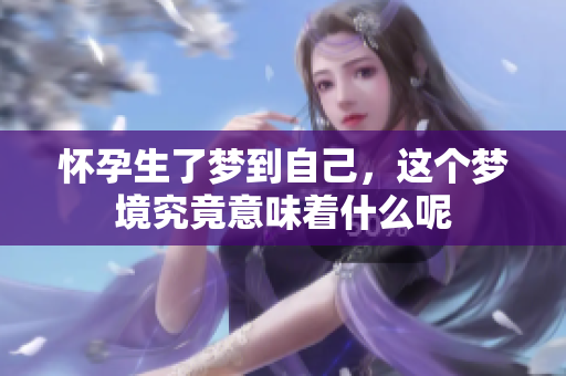 怀孕生了梦到自己，这个梦境究竟意味着什么呢
