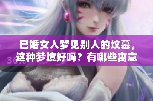 已婚女人梦见别人的坟墓，这种梦境好吗？有哪些寓意值得关注呢？