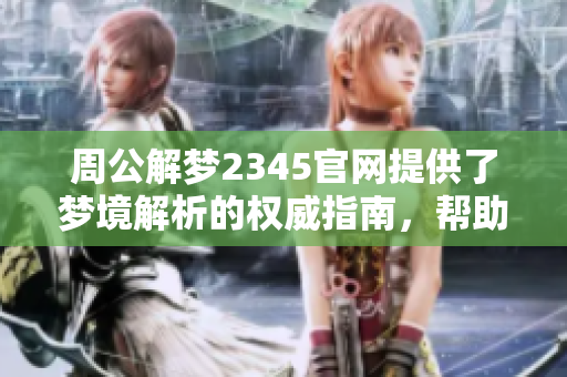 周公解梦2345官网提供了梦境解析的权威指南，帮助你揭示梦中密码