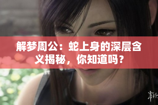 解梦周公：蛇上身的深层含义揭秘，你知道吗？